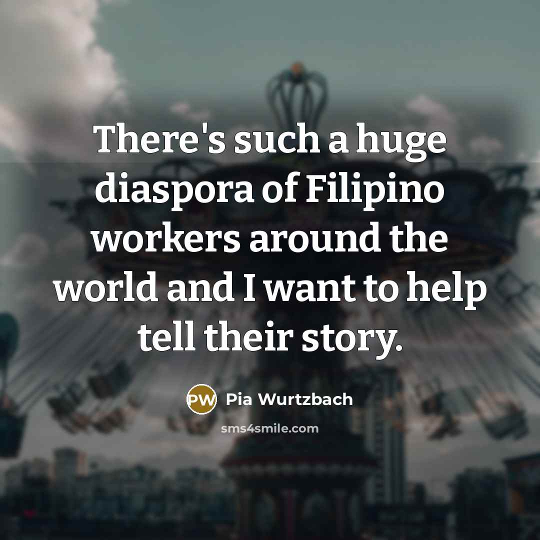 “There's such a huge diaspora of Filipino workers around the…” quote by Pia Wurtzbach