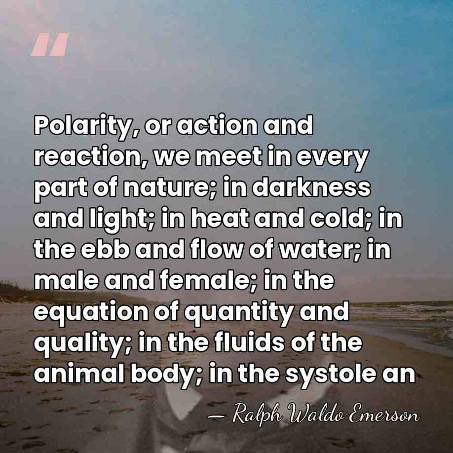 Polarity, or action and reaction, we meet in every part of nature;&hellip; - Ralph Waldo Emerson