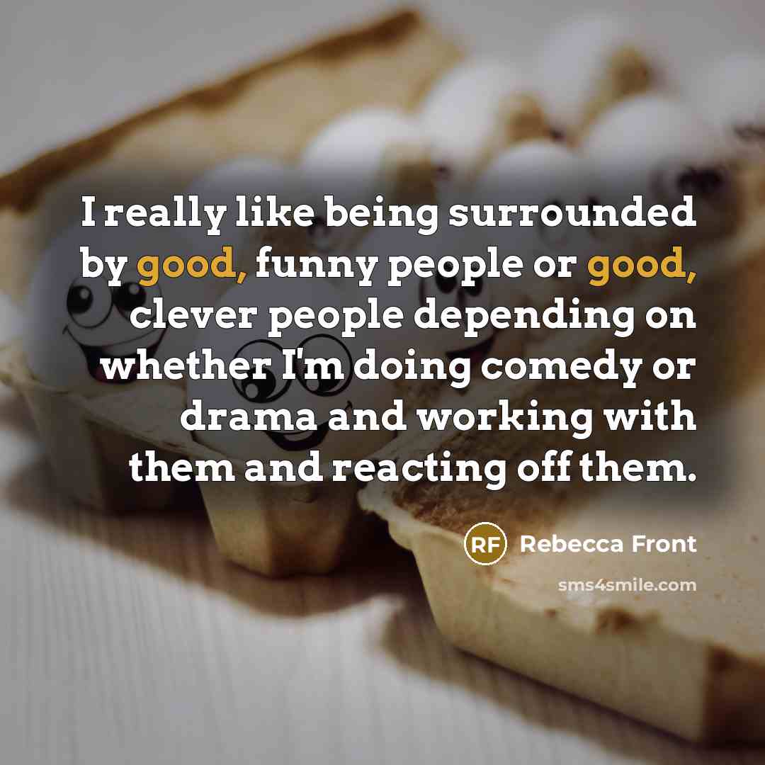 “I really like being surrounded by good, funny people or…” quote by Rebecca Front
