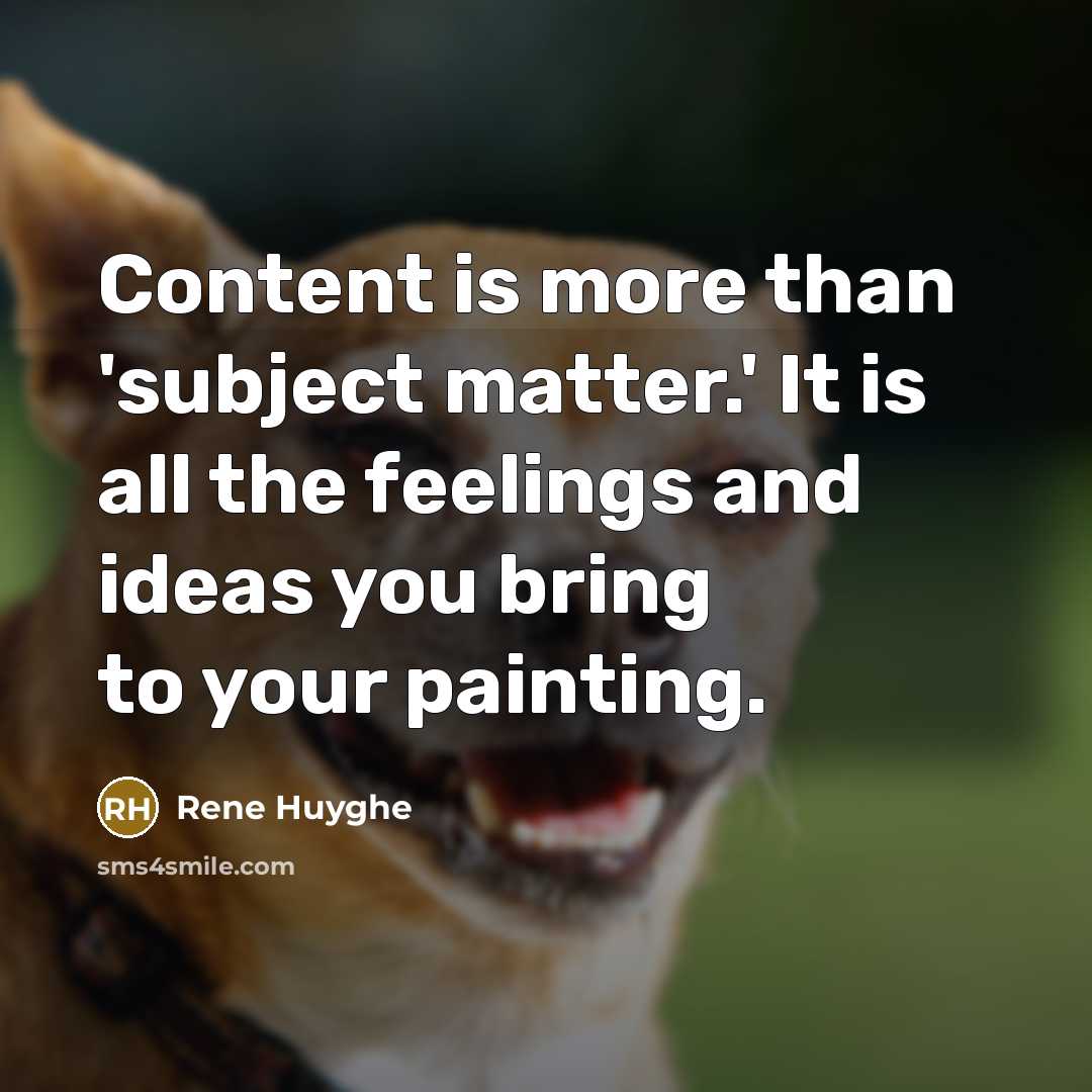 “Content is more than 'subject matter.' It is all the feelings and ideas you bring to your painting.” quote by Rene Huyghe