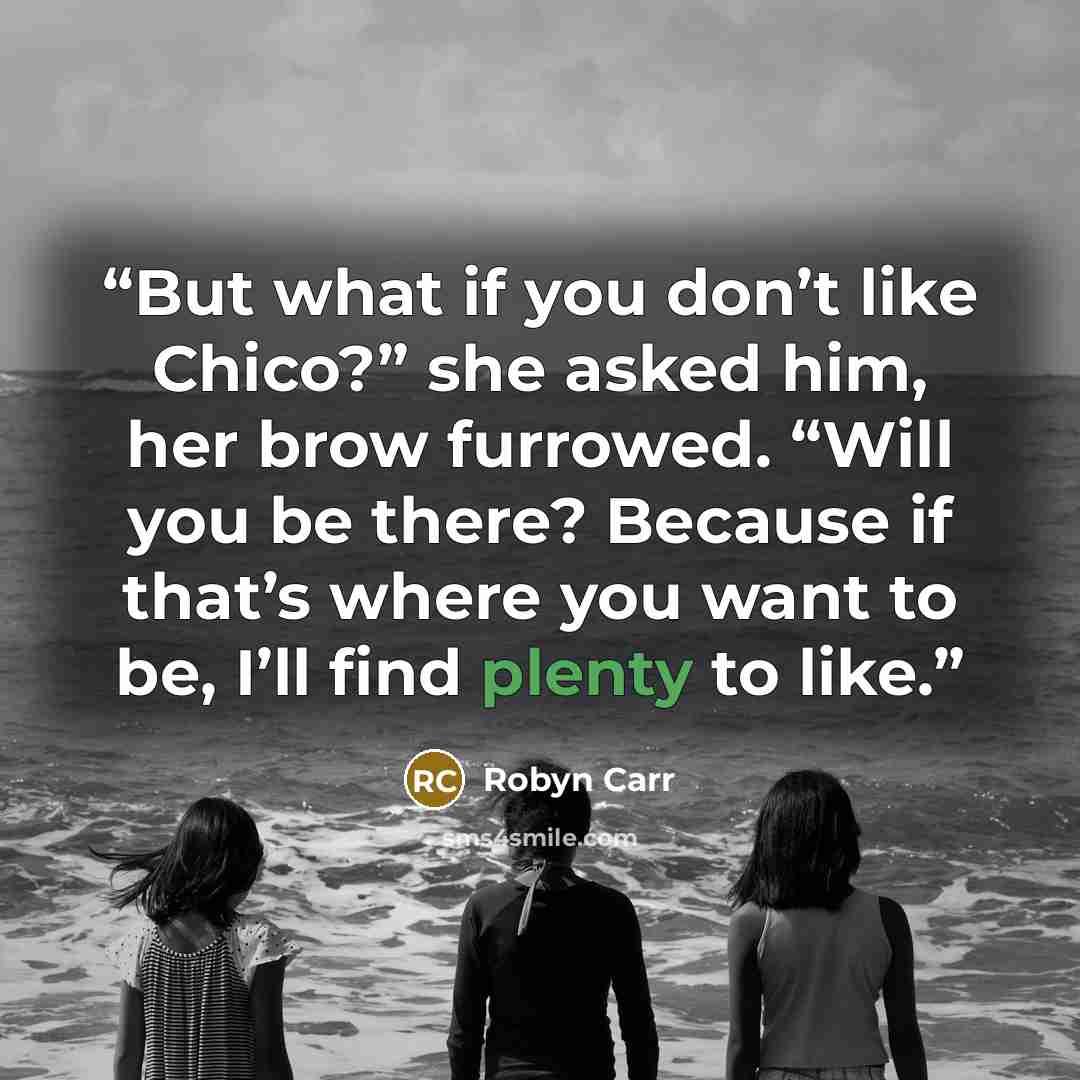 “But what if you don’t like Chico?” she asked him, her brow furrowed. “Will you be there? Because if that’s where you want to be, I’ll find plenty to like.” quote by Robyn Carr