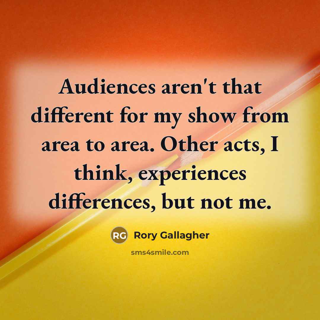 “Audiences aren't that different for my show from area to area. Other acts, I think, experiences differences, but not me.” quote by Rory Gallagher