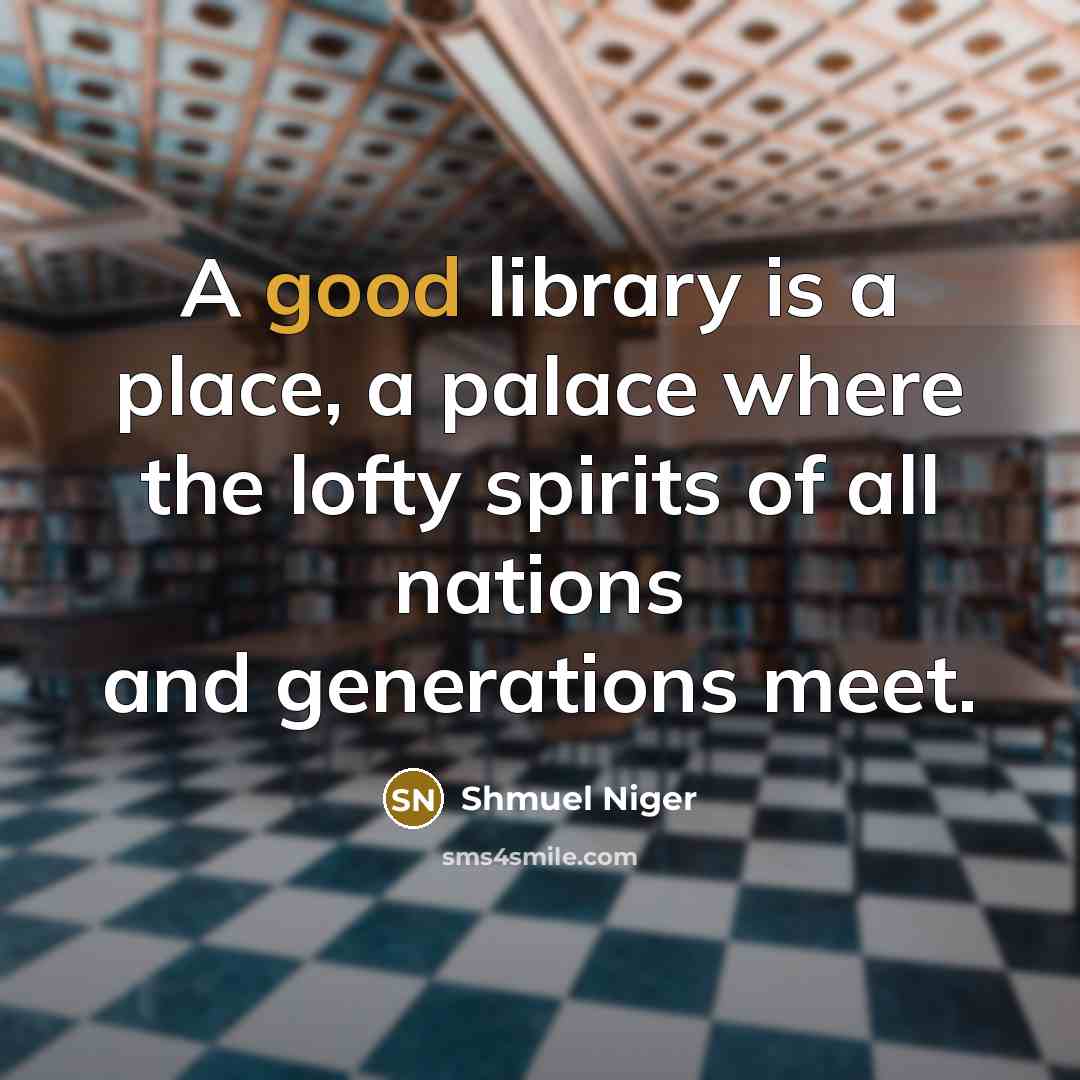 “A good library is a place, a palace where the lofty spirits of all nations and generations meet.” quote by Shmuel Niger