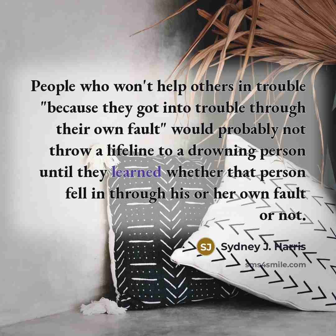 “People who won't help others in trouble "because they got…” quote by Sydney J. Harris