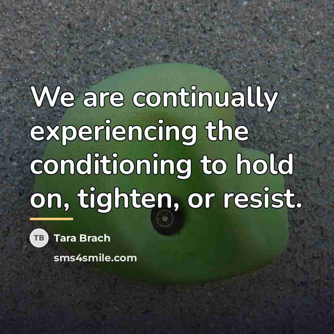 “We are continually experiencing the conditioning to hold on, tighten,…” quote by Tara Brach