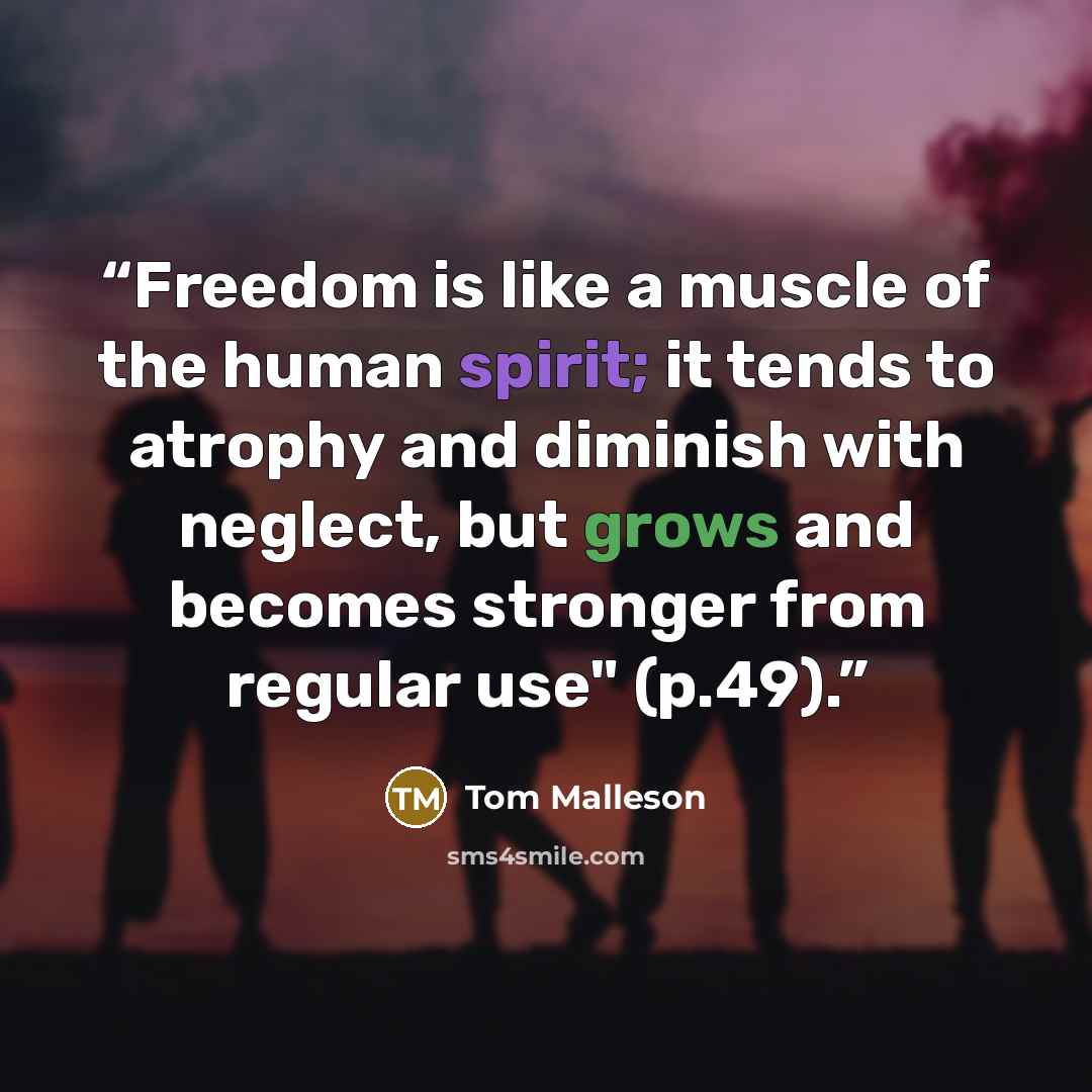 “Freedom is like a muscle of the human spirit; it tends to atrophy and diminish with neglect, but grows and becomes stronger from regular use" (p.49).” quote by Tom Malleson