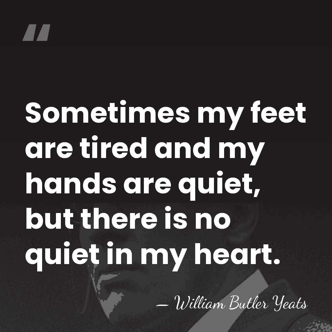 Sometimes my feet are tired and my hands are quiet, but there&hellip; - William Butler Yeats
