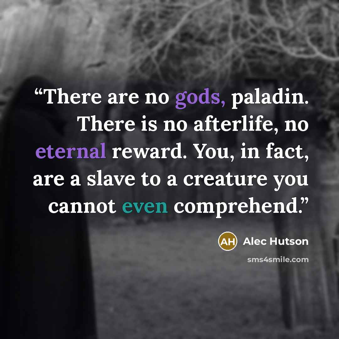 “There are no gods, paladin. There is no afterlife, no eternal reward. You, in fact, are a slave to a creature you cannot even comprehend.” quote by Alec Hutson