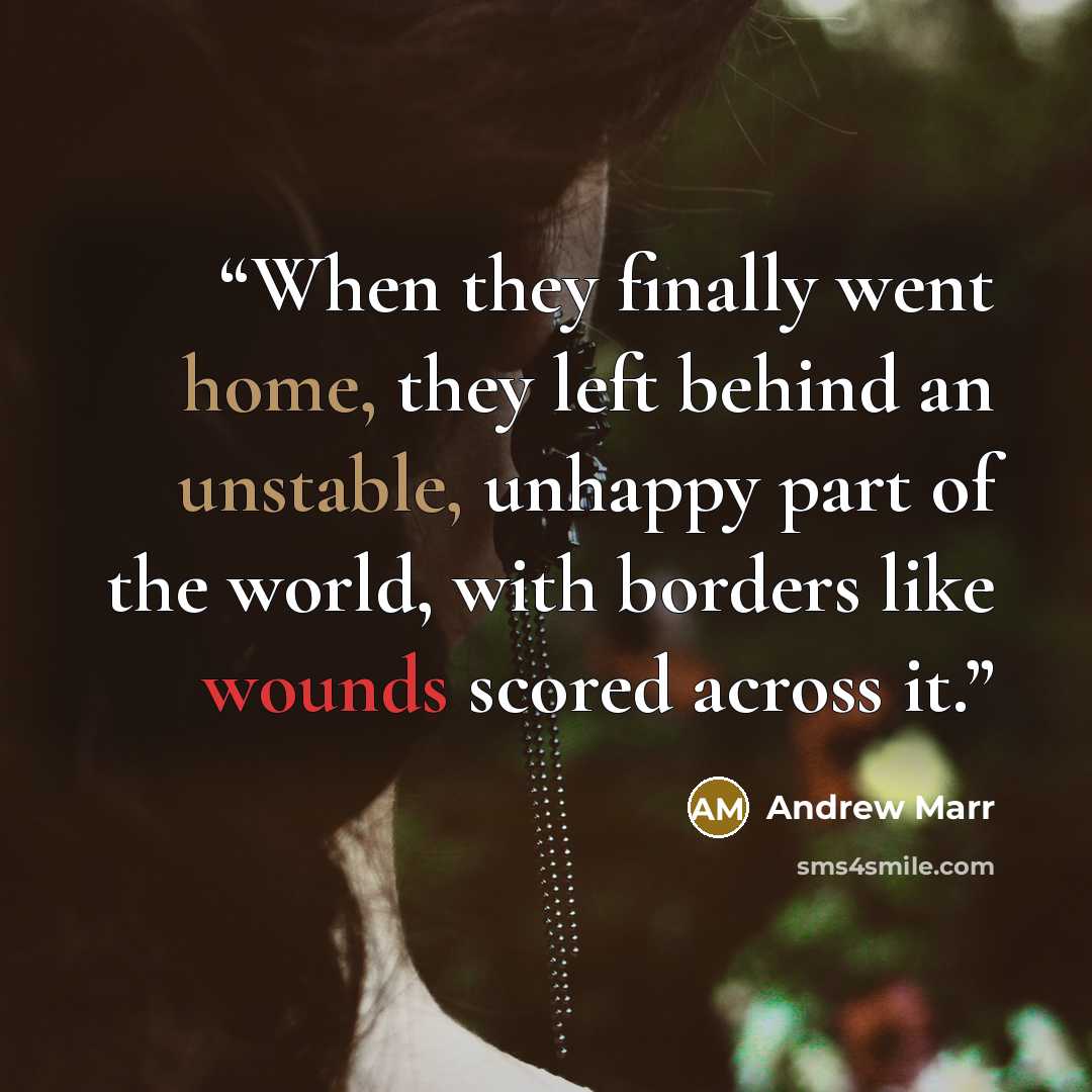 “When they finally went home, they left behind an unstable, unhappy part of the world, with borders like wounds scored across it.” quote by Andrew Marr