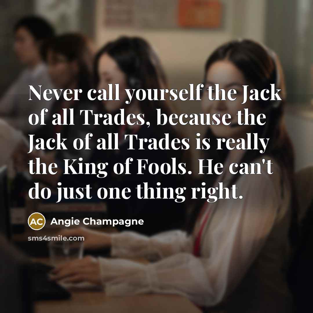 “Never call yourself the Jack of all Trades, because the Jack of all Trades is really the King of Fools. He can't do just one thing right.” quote by Angie Champagne