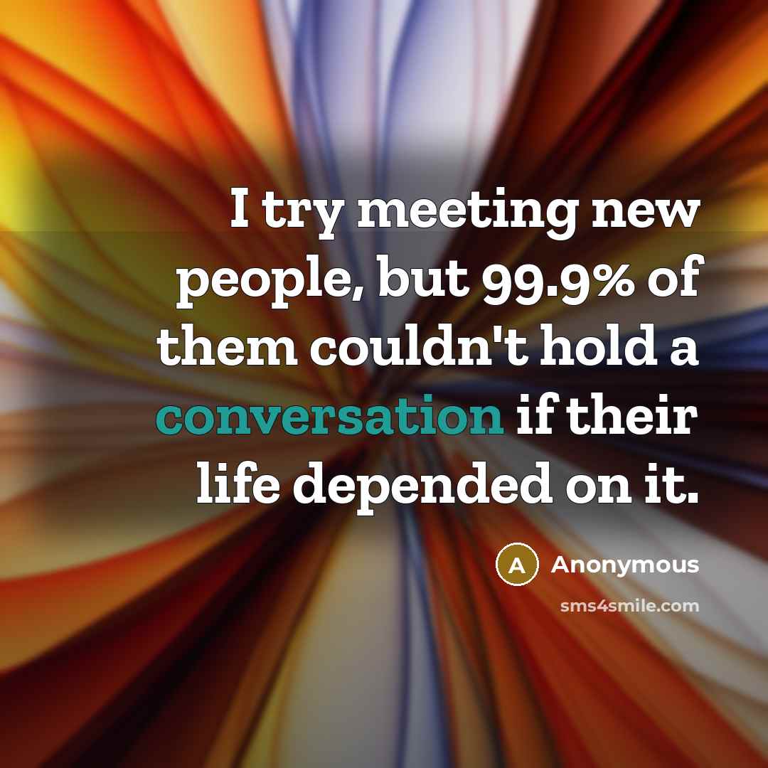 “I try meeting new people, but 99.9% of them couldn't…” quote by Anonymous