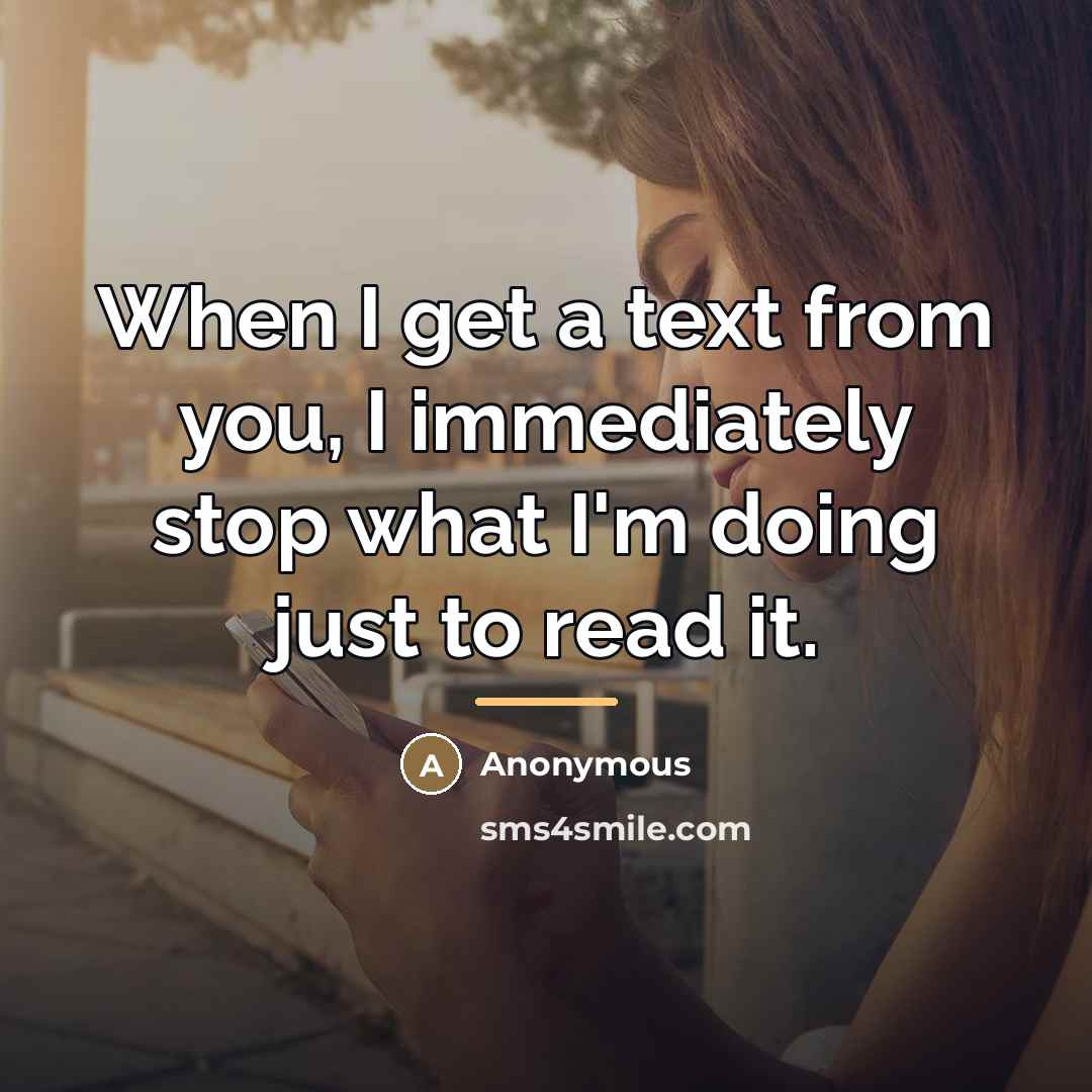“When I get a text from you, I immediately stop…” quote by Anonymous