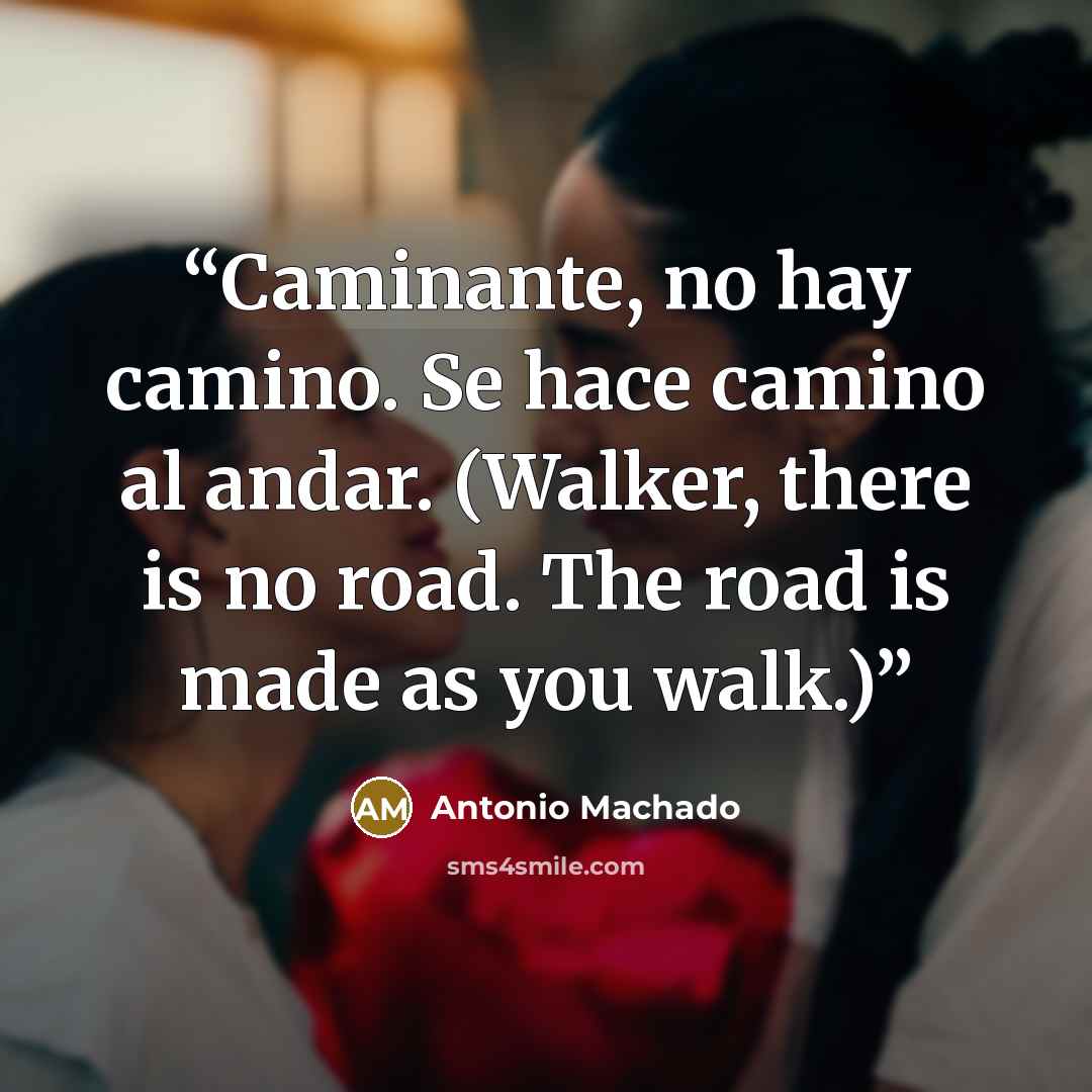 “Caminante, no hay camino. Se hace camino al andar. (Walker, there is no road. The road is made as you walk.)” quote by Antonio Machado