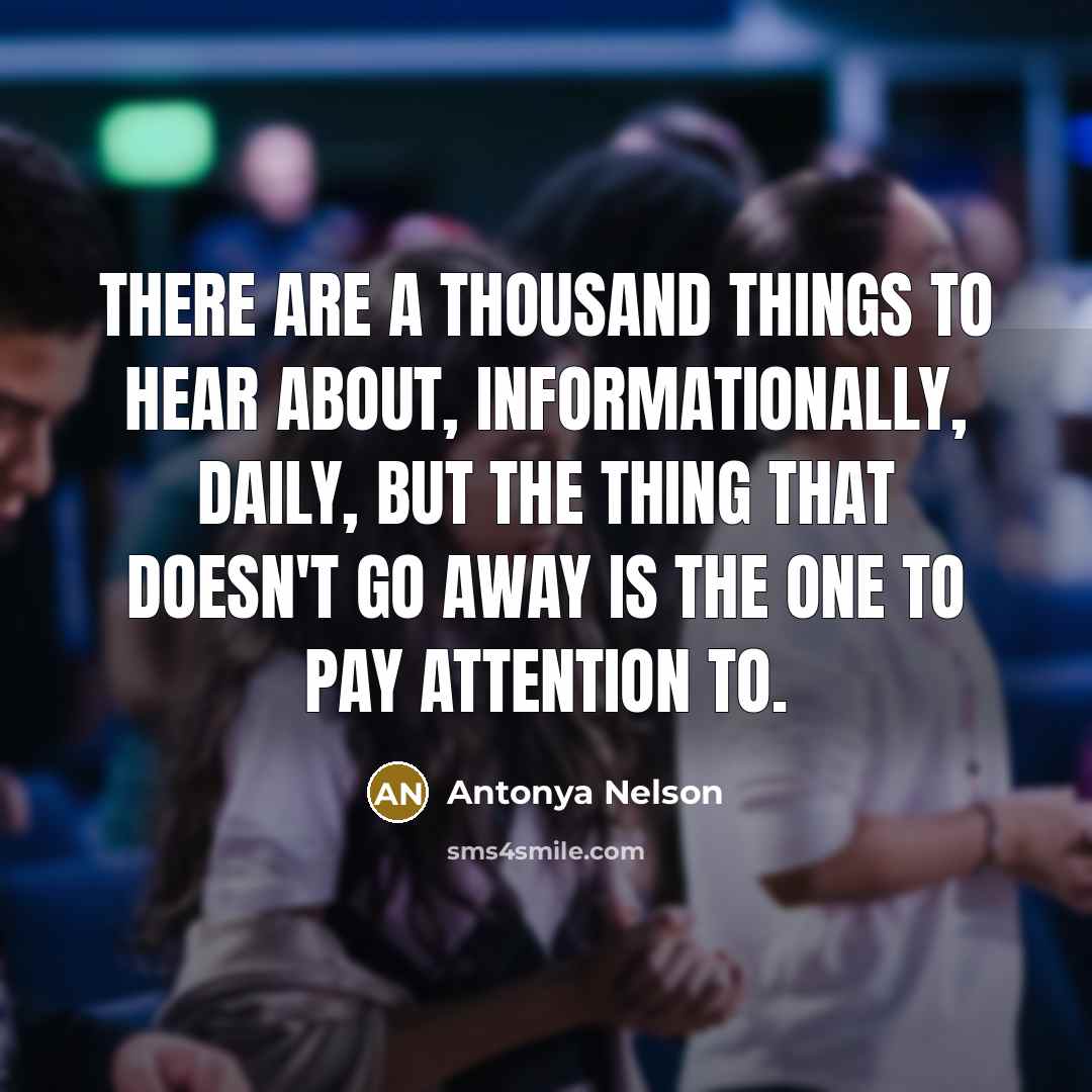 “There are a thousand things to hear about, informationally, daily,…” quote by Antonya Nelson