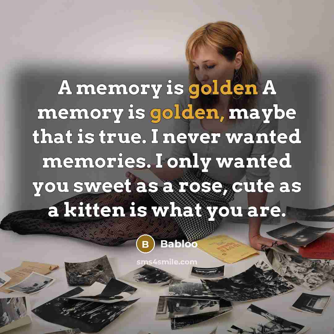“A memory is golden A memory is golden, maybe that is true. I never wanted memories. I only wanted you sweet as a rose, cute as a kitten is what you are.” quote by Babloo