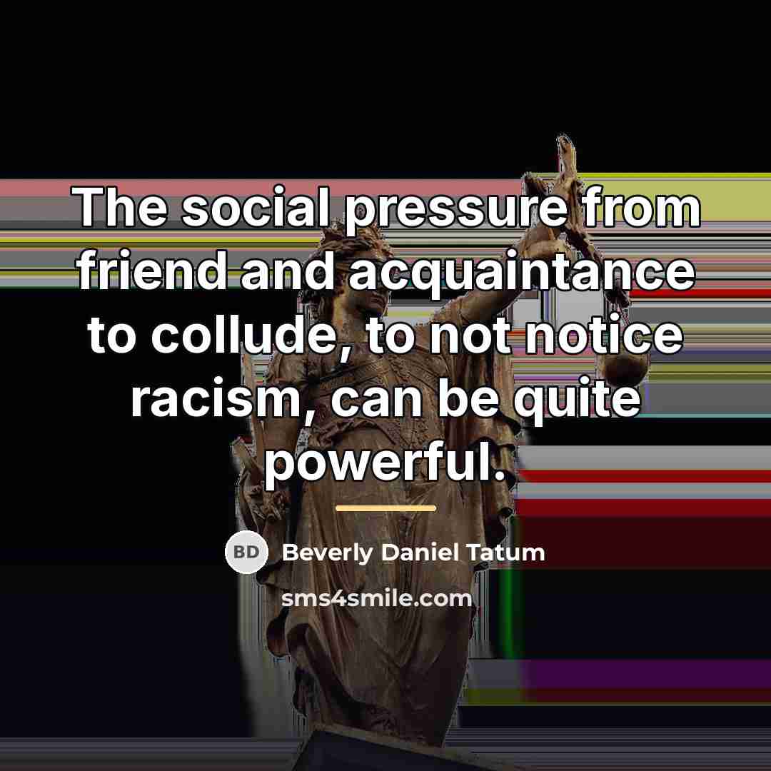 “The social pressure from friend and acquaintance to collude, to…” quote by Beverly Daniel Tatum