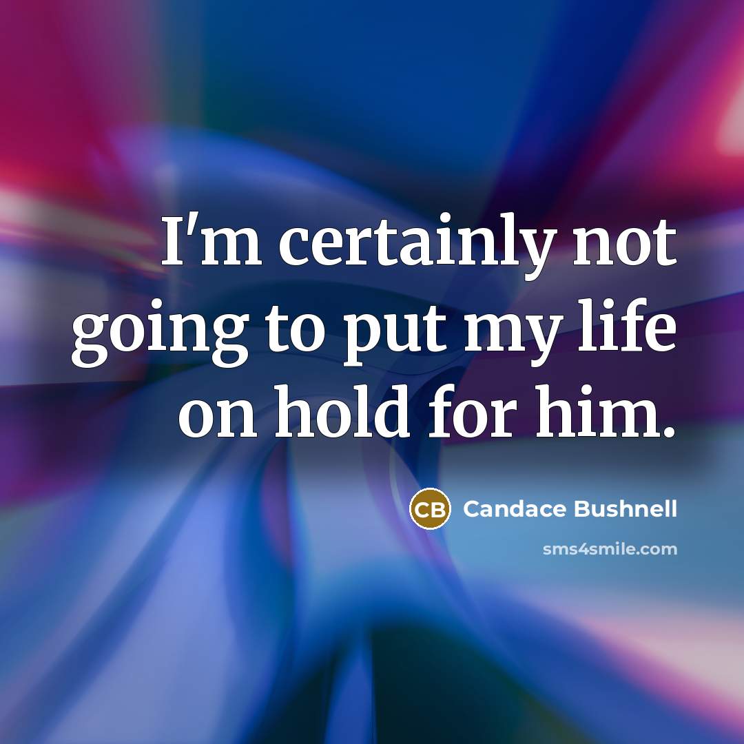 “I'm certainly not going to put my life on hold for him.” quote by Candace Bushnell
