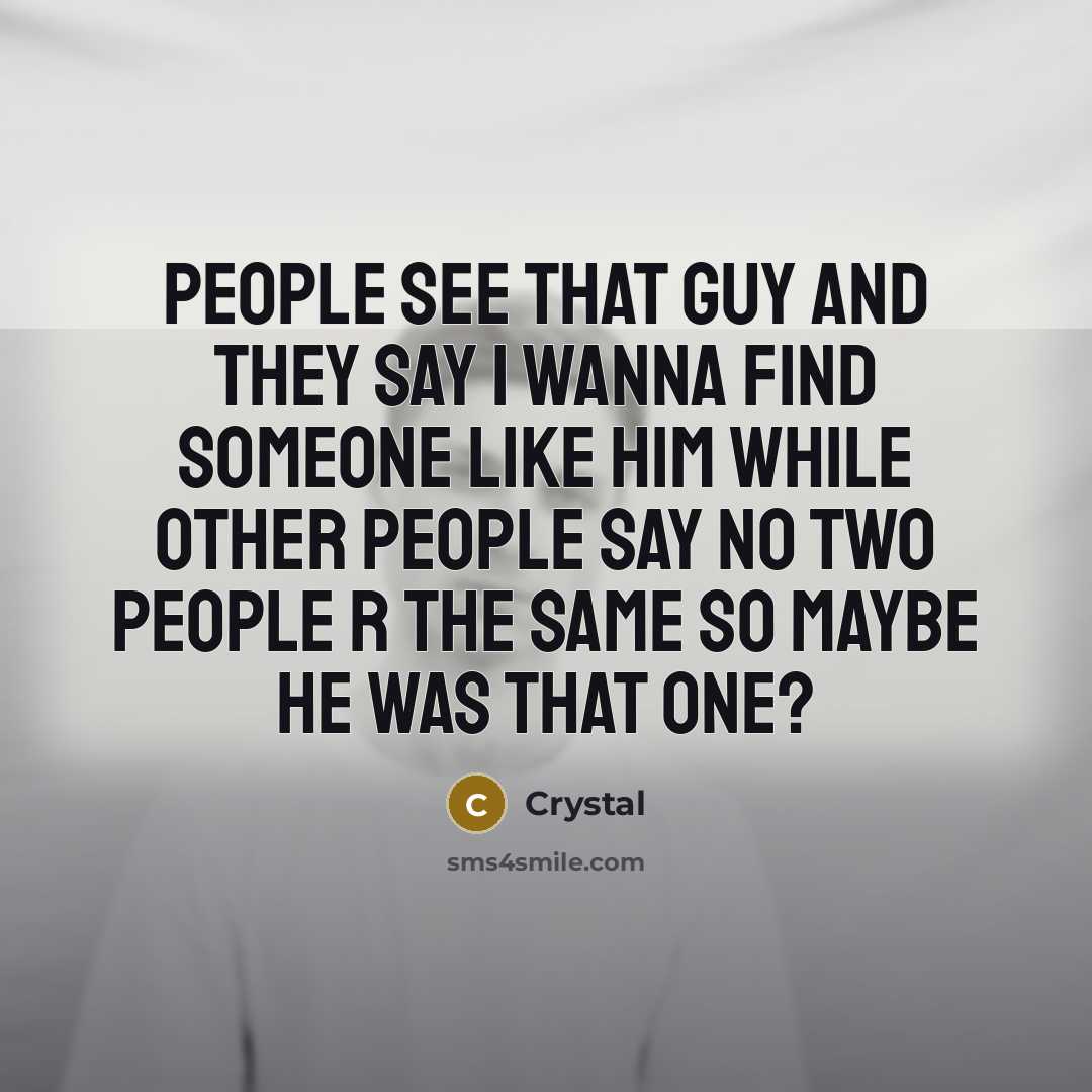 “People see that guy and they say I wanna find someone like him While other people say no two people r the same so Maybe he was that one?” quote by Crystal
