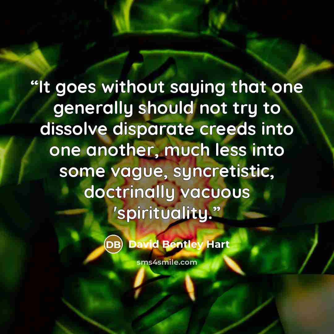 “It goes without saying that one generally should not try to dissolve disparate creeds into one another, much less into some vague, syncretistic, doctrinally vacuous 'spirituality.” quote by David Bentley Hart