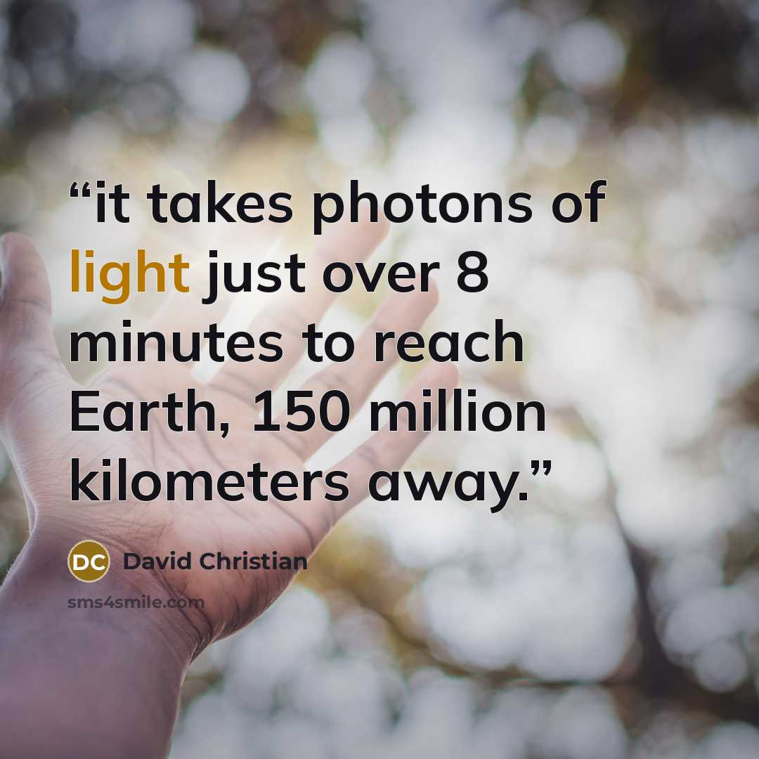 “it takes photons of light just over 8 minutes to reach Earth, 150 million kilometers away.” quote by David Christian