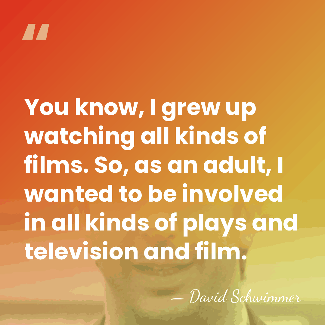 You know, I grew up watching all kinds of films. So, as&hellip; - David Schwimmer