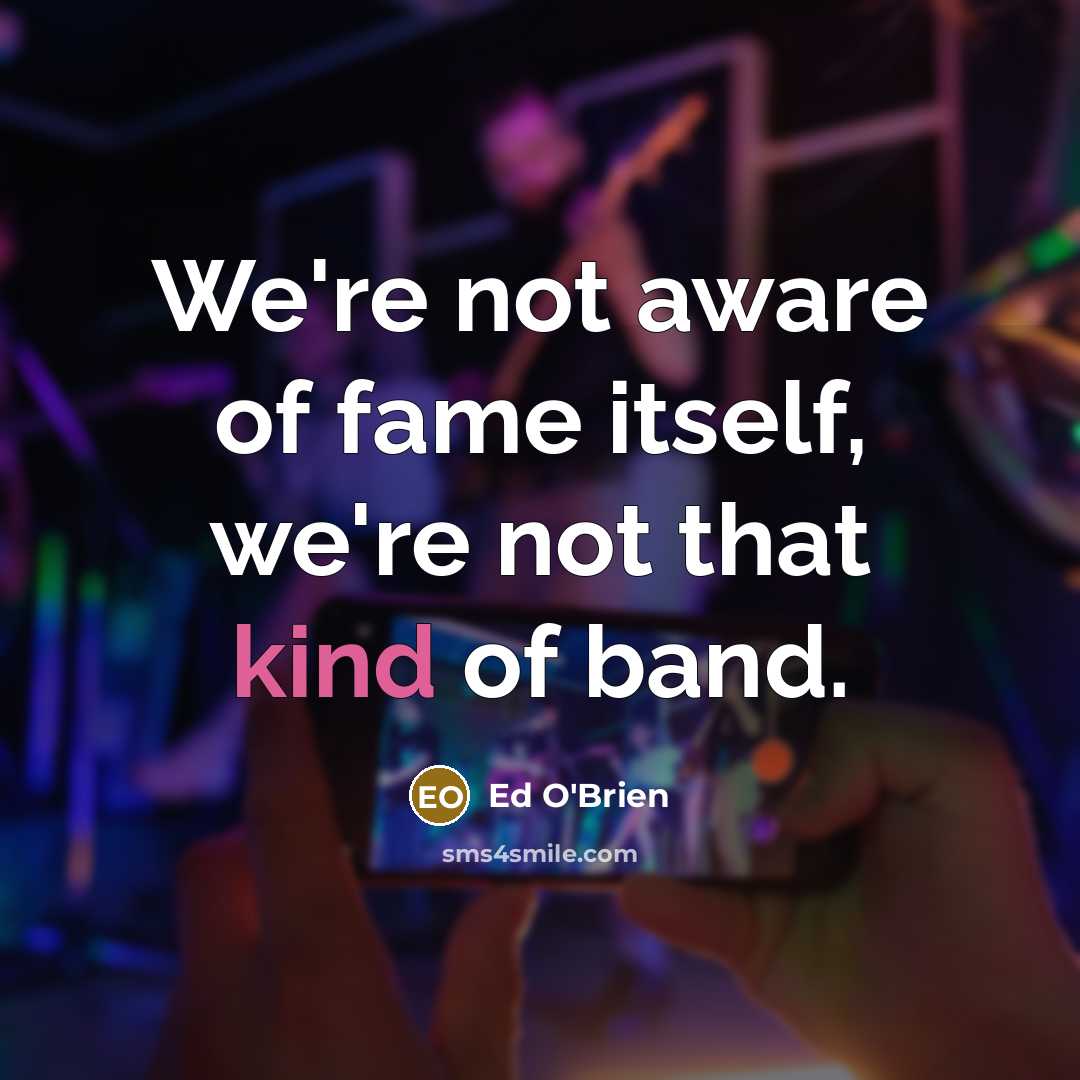 “We're not aware of fame itself, we're not that kind…” quote by Ed O'Brien