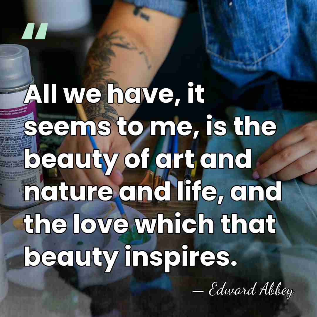 All we have, it seems to me, is the beauty of art&hellip; - Edward Abbey