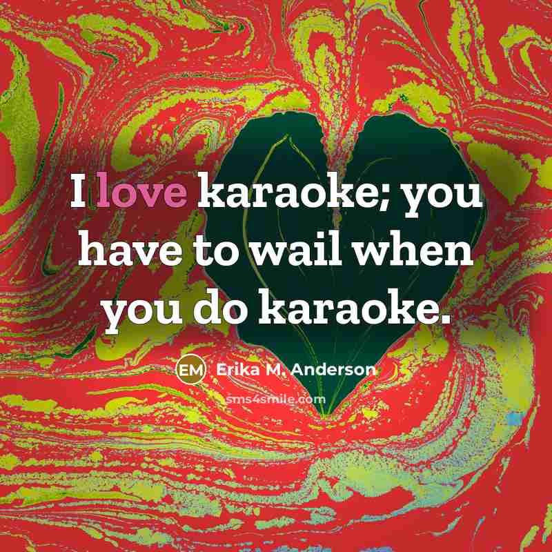 “I love karaoke; you have to wail when you do…” quote by Erika M. Anderson