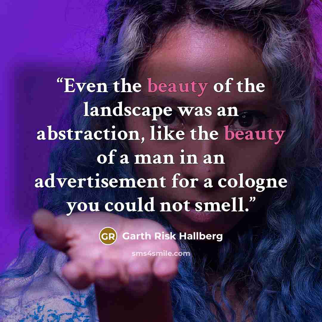 “Even the beauty of the landscape was an abstraction, like the beauty of a man in an advertisement for a cologne you could not smell.” quote by Garth Risk Hallberg