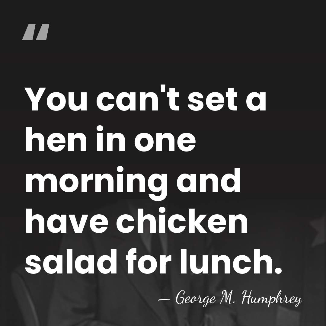You can't set a hen in one morning and have chicken salad&hellip; - George M. Humphrey