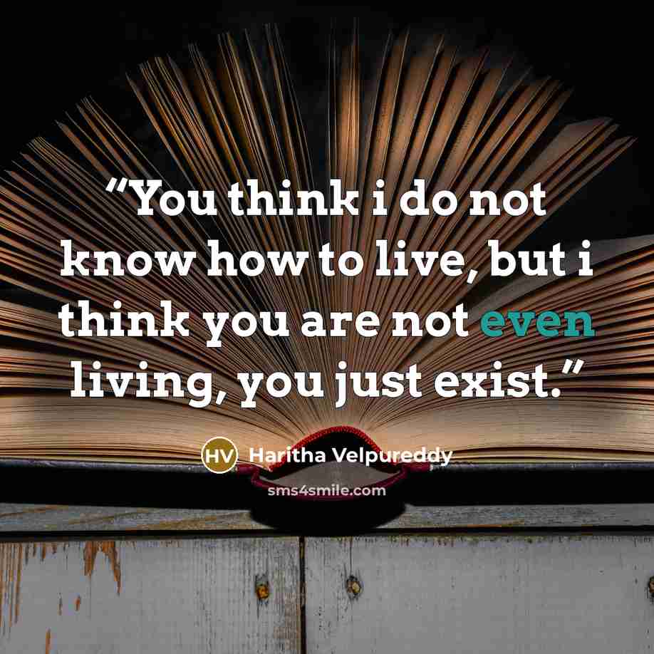 “You think i do not know how to live, but i think you are not even living, you just exist.” quote by Haritha Velpureddy