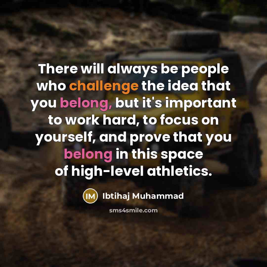 “There will always be people who challenge the idea that you belong, but it's important to work hard, to focus on yourself, and prove that you belong in this space of high-level athletics.” quote by Ibtihaj Muhammad