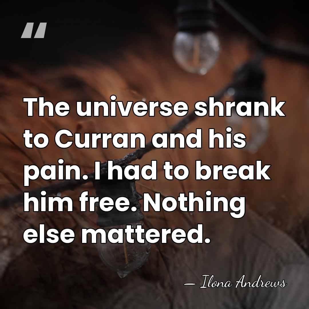 The universe shrank to Curran and his pain. I had to break&hellip; - Ilona Andrews