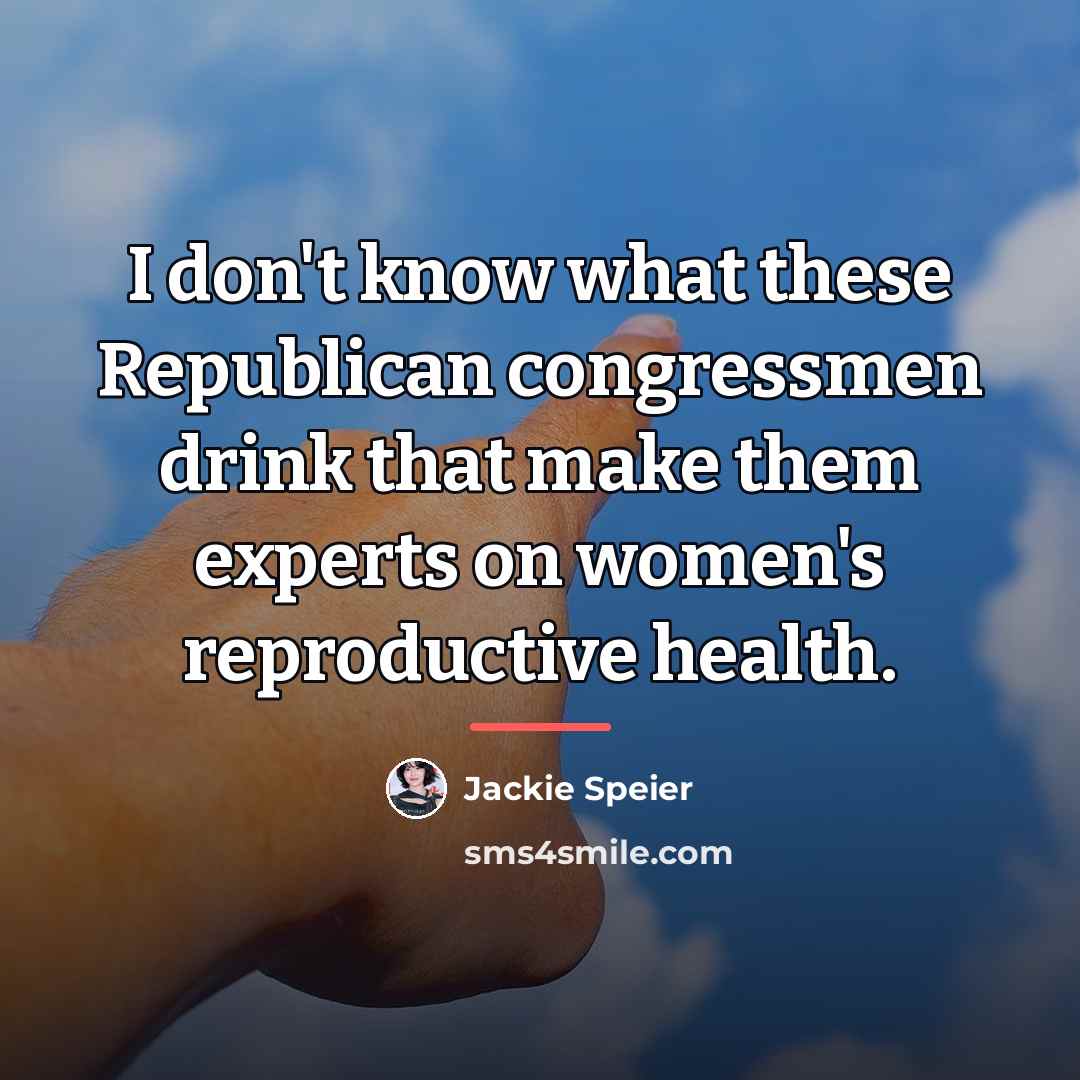 “I don't know what these Republican congressmen drink that make…” quote by Jackie Speier