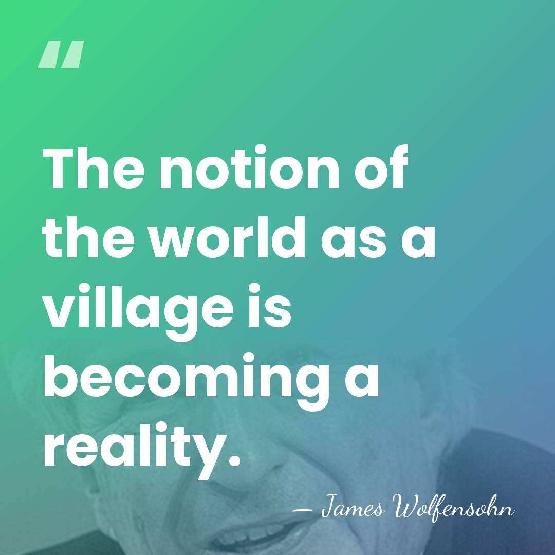 The notion of the world as a village is becoming a reality. - James Wolfensohn