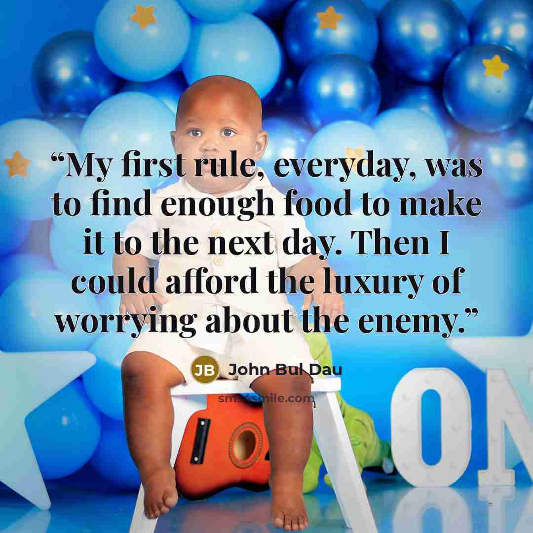 “My first rule, everyday, was to find enough food to make it to the next day. Then I could afford the luxury of worrying about the enemy.” quote by John Bul Dau