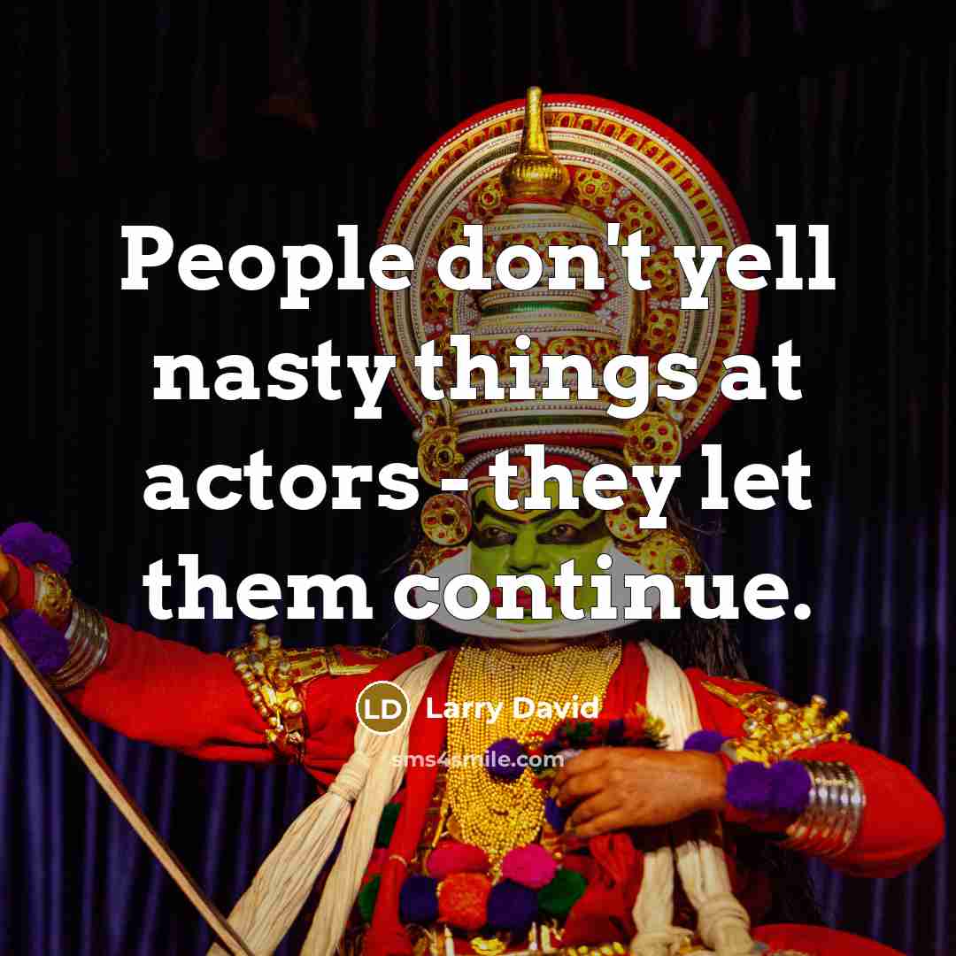 “People don't yell nasty things at actors - they let them continue.” quote by Larry David