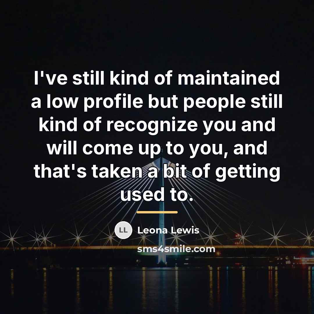 “I've still kind of maintained a low profile but people…” quote by Leona Lewis