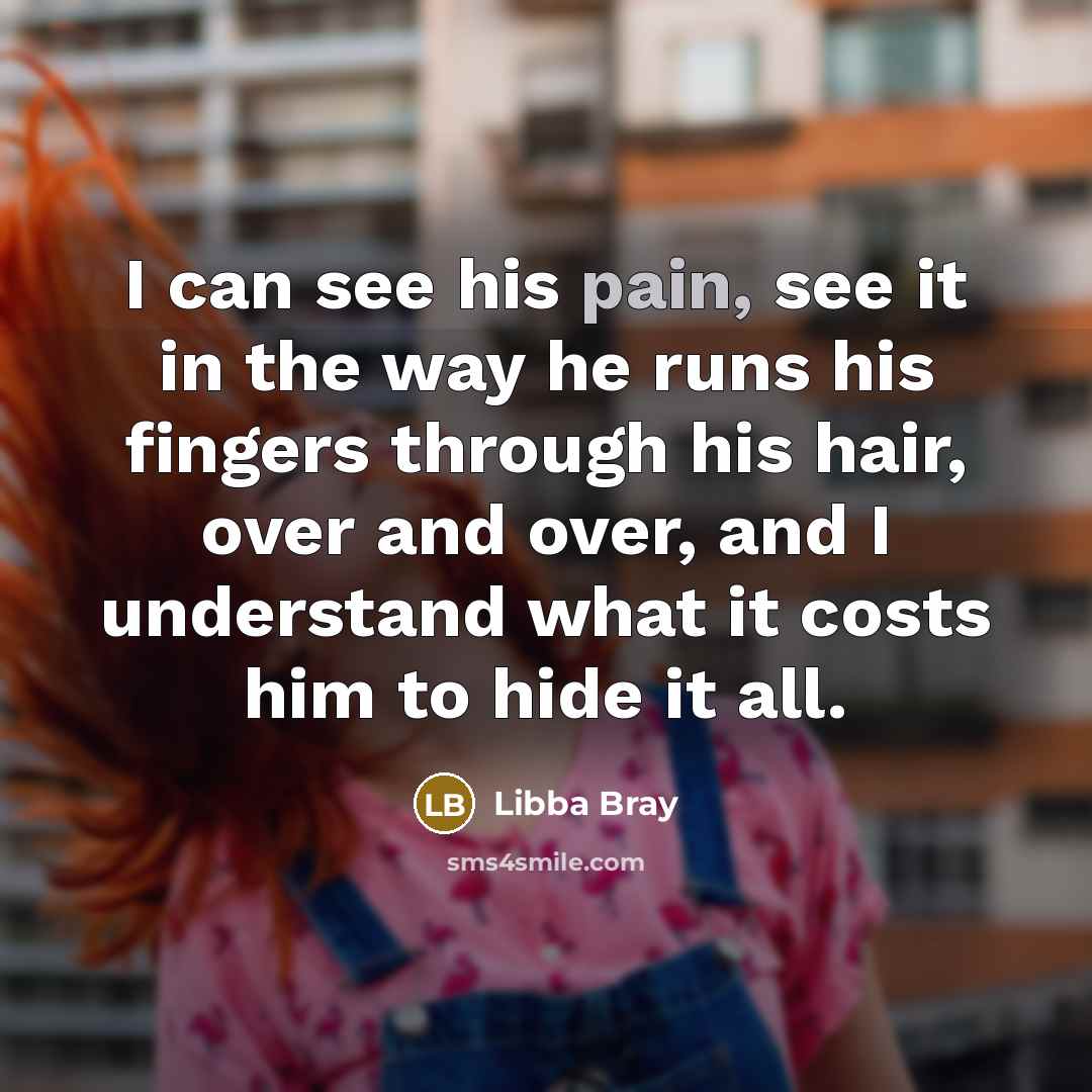“I can see his pain, see it in the way…” quote by Libba Bray