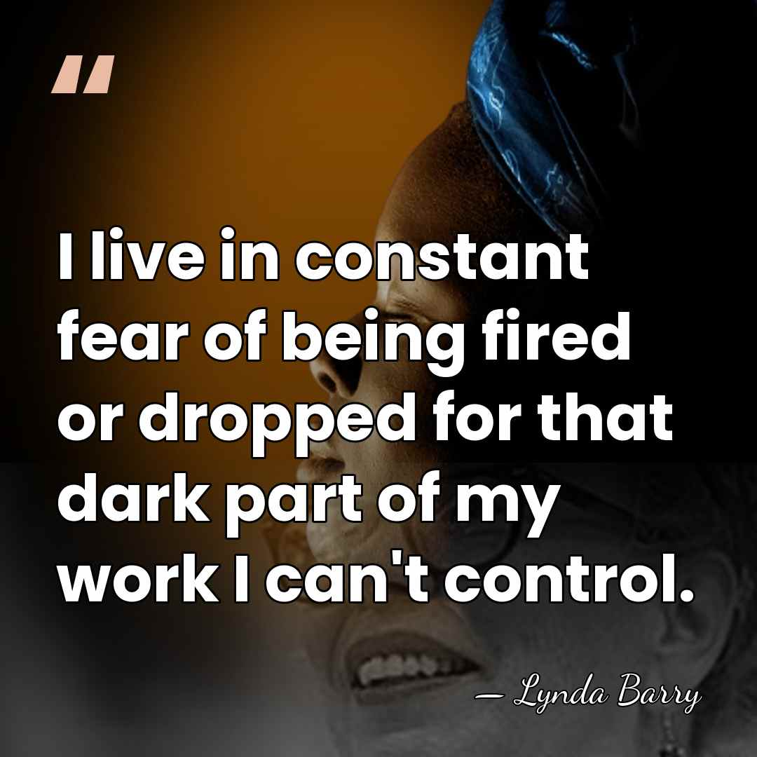 I live in constant fear of being fired or dropped for that&hellip; - Lynda Barry