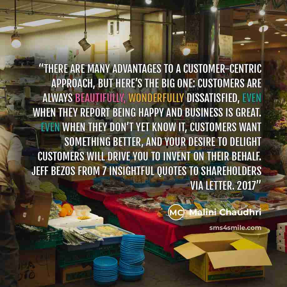 “There are many advantages to a customer-centric approach, but here’s the big one: customers are always beautifully, wonderfully dissatisfied, even when they report being happy and business is great. Even when they don’t yet know it, customers want something better, and your desire to delight…” quote by Malini Chaudhri