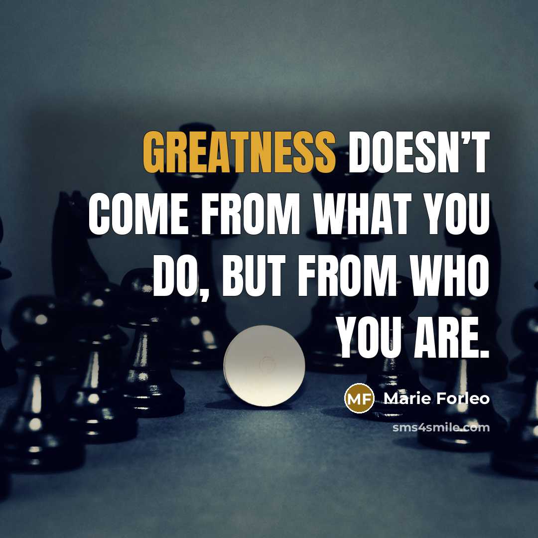 “Greatness doesn’t come from what you do, but from who you are.” quote by Marie Forleo