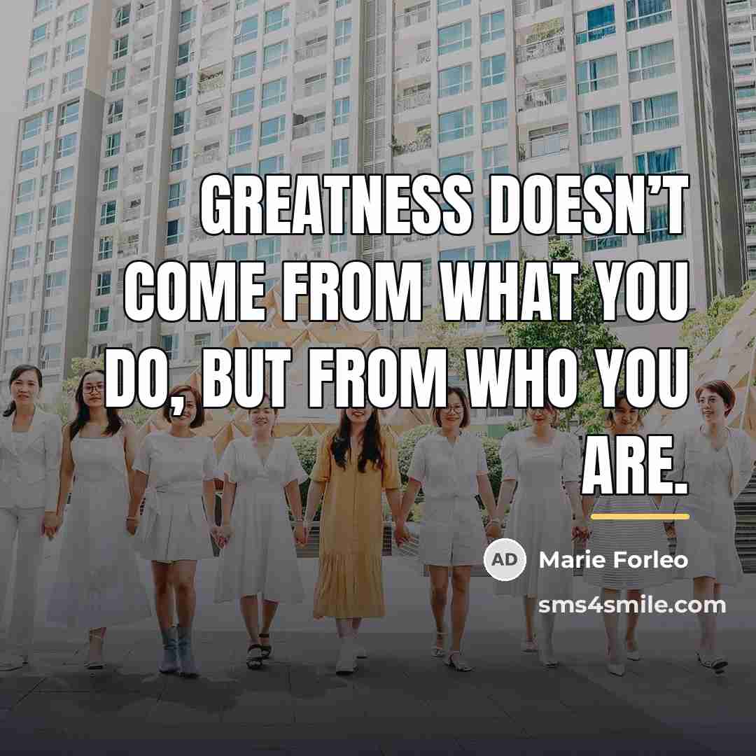 “Greatness doesn’t come from what you do, but from who…” quote by Marie Forleo