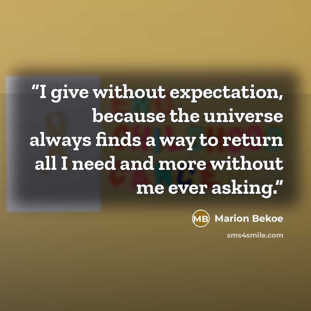 “I give without expectation, because the universe always finds a way to return all I need and more without me ever asking.” quote by Marion Bekoe