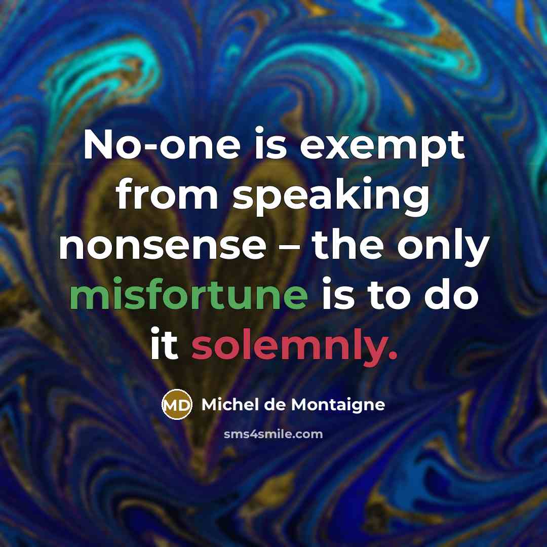 “No-one is exempt from speaking nonsense – the only misfortune is to do it solemnly.” quote by Michel de Montaigne