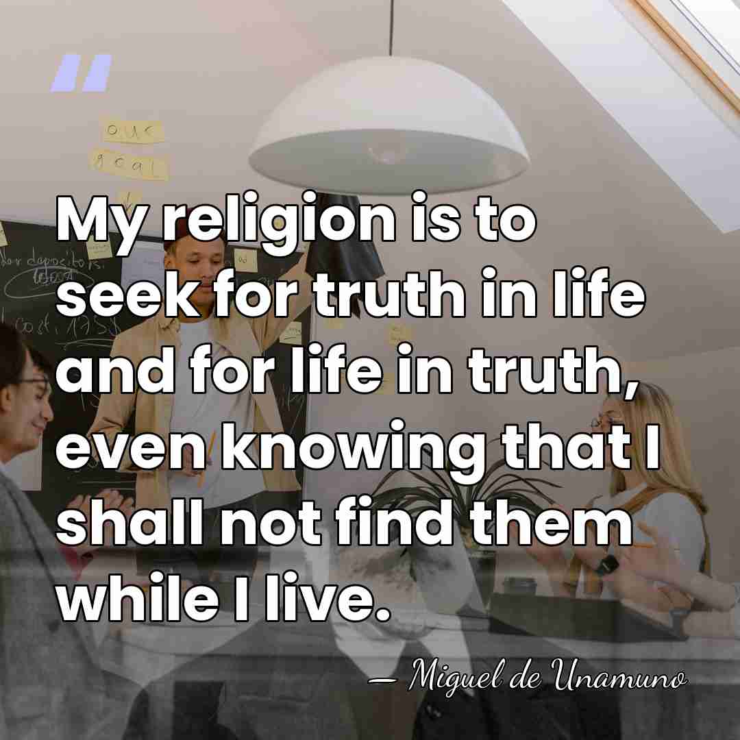 My religion is to seek for truth in life and for life&hellip; - Miguel de Unamuno