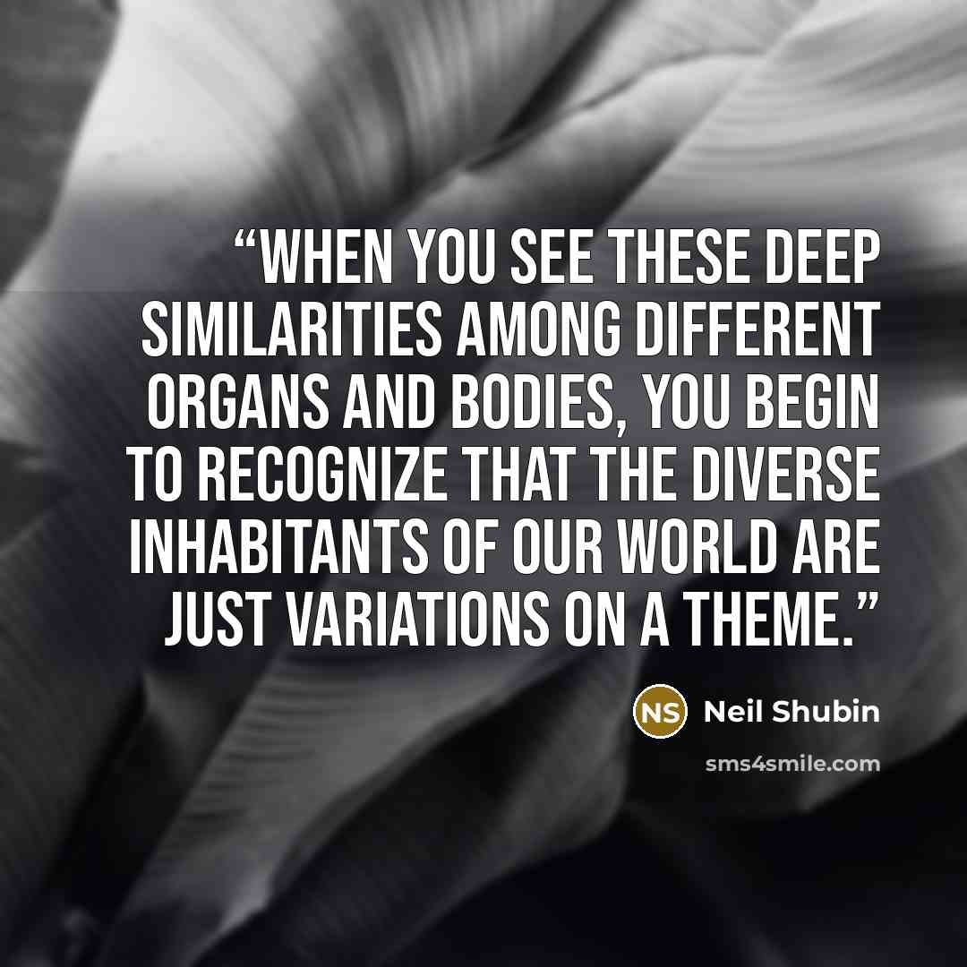 “When you see these deep similarities among different organs and bodies, you begin to recognize that the diverse inhabitants of our world are just variations on a theme.” quote by Neil Shubin