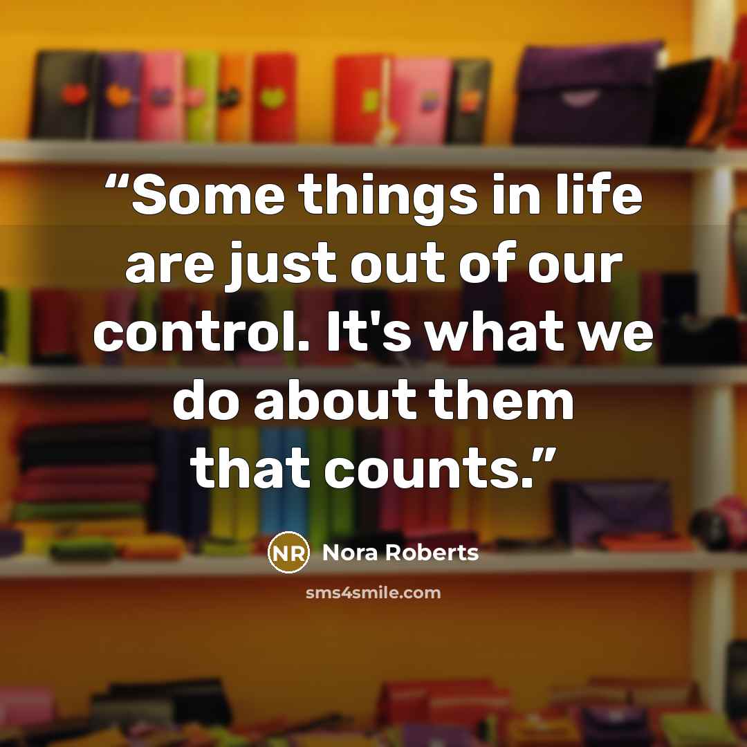 “Some things in life are just out of our control. It's what we do about them that counts.” quote by Nora Roberts