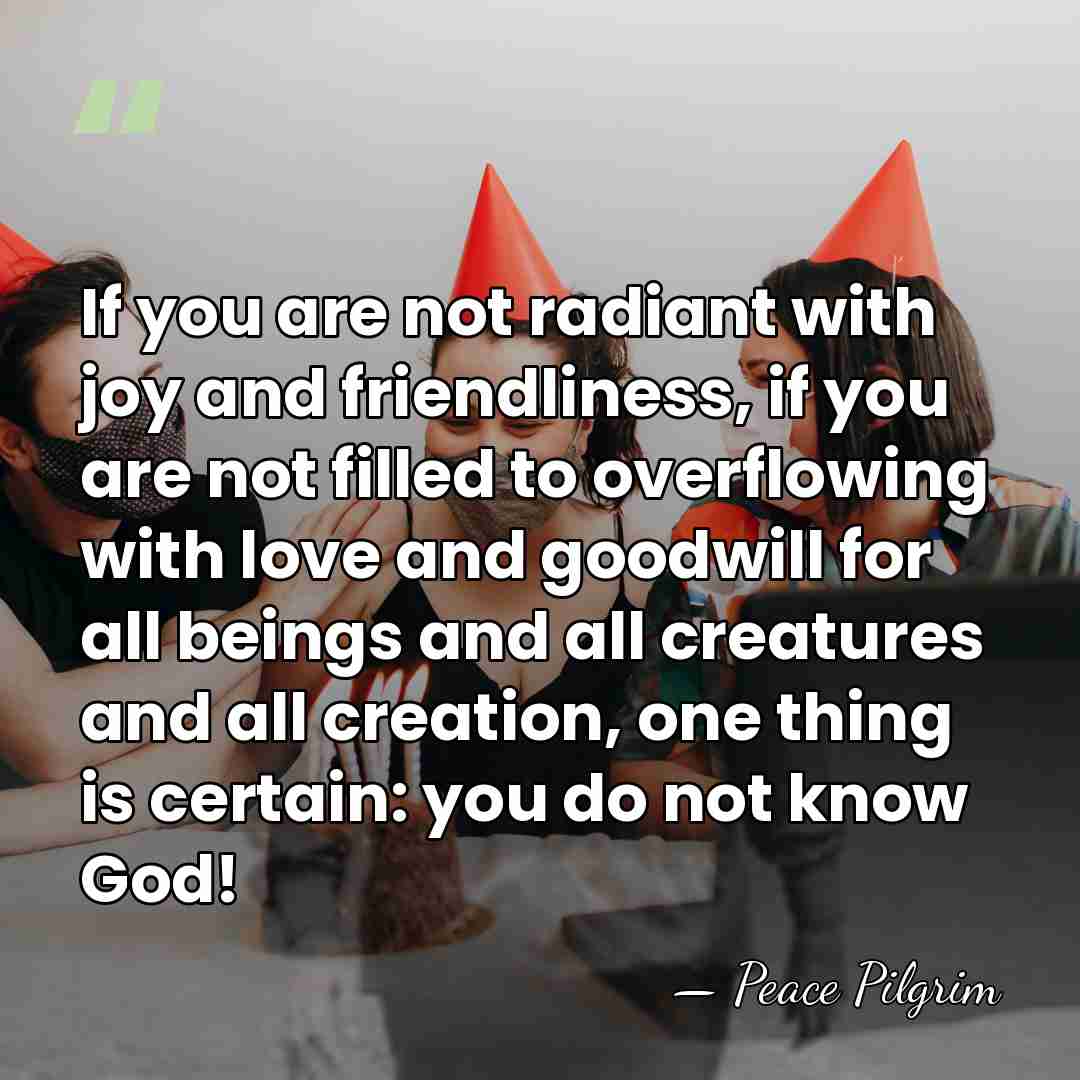 If you are not radiant with joy and friendliness, if you are&hellip; - Peace Pilgrim