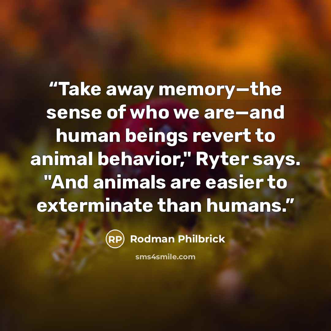 “Take away memory—the sense of who we are—and human beings revert to animal behavior," Ryter says. "And animals are easier to exterminate than humans.” quote by Rodman Philbrick